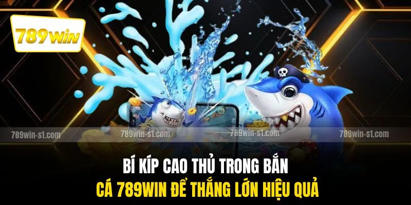 Bí kíp cao thủ trong bắn cá 789WIN để thắng lớn hiệu quả
